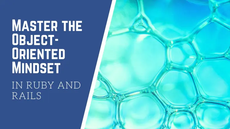 Master the Object-Oriented Mindset in Ruby and Rails